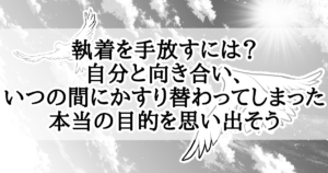 執着を手放すには？自分と向き合い、いつの間にかすり替わってしまった本当の目的を思い出そう[アイキャッチ]